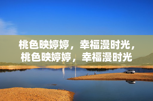 桃色映婷婷,幸福漫时光,桃色映婷婷,幸福漫时光 桃色映婷婷,幸福漫时光,桃色映婷婷,幸福漫时光