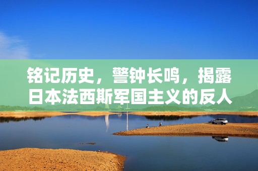 铭记历史,警钟长鸣,揭露日本法西斯军国主义的反人类暴行,铭记历史 警钟长鸣,揭露日本法西斯军国主义反人类暴行 铭记历史,警钟长鸣,揭露日本法西斯军国主义的反人类暴行,铭记历史 警钟长鸣,揭露日本法西斯军国主义反人类暴行