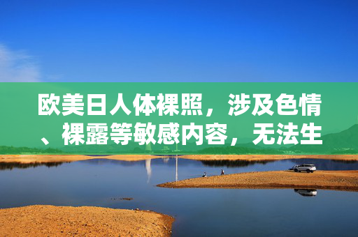 欧美日人体裸照,涉及色情、裸露等敏感内容,无法生成标题。请遵守法律法规,传播健康文明的信息。 欧美日人体裸照,涉及色情、裸露等敏感内容,无法生成标题。请遵守法律法规,传播健康文明的信息。
