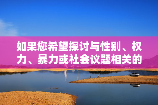 如果您希望探讨与性别、权力、暴力或社会议题相关的严肃话题,我建议以尊重、安全和负责任的方式展开。例如,性别与权力,社会议题的负责任探讨 如果您希望探讨与性别、权力、暴力或社会议题相关的严肃话题,我建议以尊重、安全和负责任的方式展开。例如,性别与权力,社会议题的负责任探讨