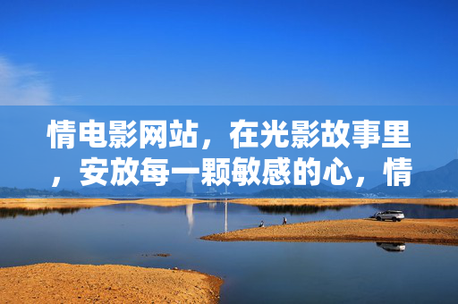 情电影网站，在光影故事里，安放每一颗敏感的心，情电影，光影里安放每一颗敏感的心