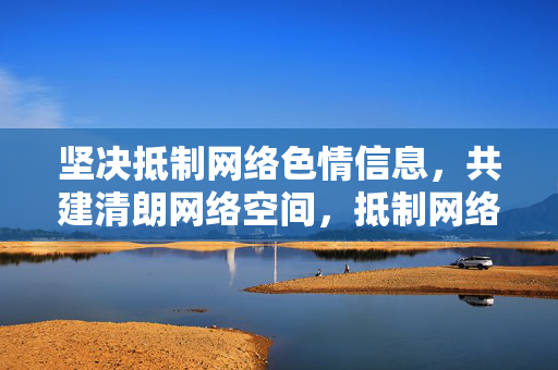 坚决抵制网络色情信息，共建清朗网络空间，抵制网络色情 共建清朗空间