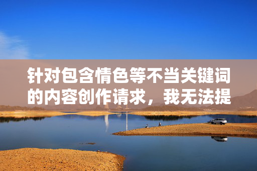 针对包含情色等不当关键词的内容创作请求,我无法提供相关文章。这类内容违背了积极健康的价值观和内容安全准则,可能对读者造成不良影响,坚守健康价值观,拒绝情色不当内容创作 针对包含情色等不当关键词的内容创作请求,我无法提供相关文章。这类内容违背了积极健康的价值观和内容安全准则,可能对读者造成不良影响,坚守健康价值观,拒绝情色不当内容创作