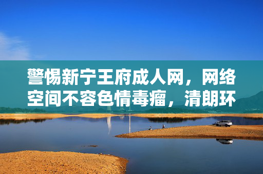 警惕新宁王府成人网,网络空间不容色情毒瘤,清朗环境需共同守护,警惕新宁王府成人网 共护网络清朗环境 警惕新宁王府成人网,网络空间不容色情毒瘤,清朗环境需共同守护,警惕新宁王府成人网 共护网络清朗环境