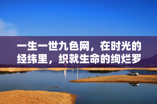 一生一世九色网,在时光的经纬里,织就生命的绚烂罗衣,九色经纬织生命绚罗 一生一世九色网,在时光的经纬里,织就生命的绚烂罗衣,九色经纬织生命绚罗