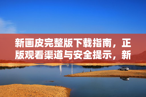 新画皮完整版下载指南,正版观看渠道与安全提示,新画皮完整版下载指南,正版观看渠道与安全提示 新画皮完整版下载指南,正版观看渠道与安全提示,新画皮完整版下载指南,正版观看渠道与安全提示