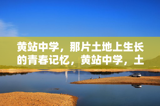 黄站中学,那片土地上生长的青春记忆,黄站中学,土地生长的青春记忆 黄站中学,那片土地上生长的青春记忆,黄站中学,土地生长的青春记忆