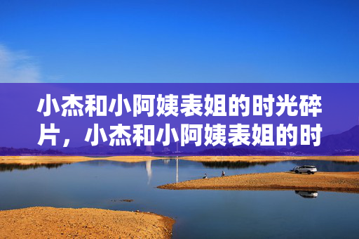 小杰和小阿姨表姐的时光碎片，小杰和小阿姨表姐的时光碎片
