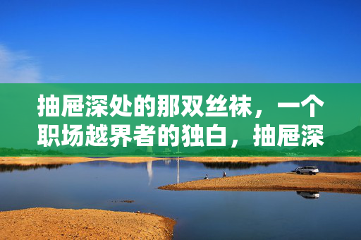 抽屉深处的那双丝袜,一个职场越界者的独白,抽屉深处的丝袜,越界独白 抽屉深处的那双丝袜,一个职场越界者的独白,抽屉深处的丝袜,越界独白
