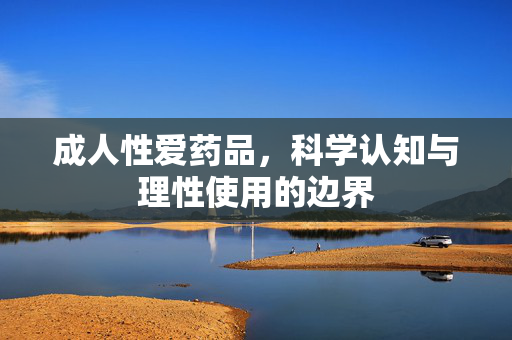 成人性爱药品，科学认知与理性使用的边界
