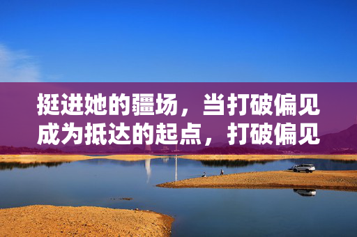 挺进她的疆场,当打破偏见成为抵达的起点,打破偏见,挺进她的疆场 挺进她的疆场,当打破偏见成为抵达的起点,打破偏见,挺进她的疆场
