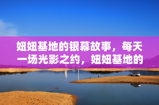 妞妞基地的银幕故事,每天一场光影之约,妞妞基地的银幕光影之约 妞妞基地的银幕故事,每天一场光影之约,妞妞基地的银幕光影之约