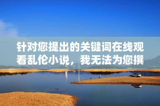 针对您提出的关键词在线观看乱伦小说,我无法为您撰写相关文章。原因如下,关于无法提供乱伦小说在线观看内容的说明 针对您提出的关键词在线观看乱伦小说,我无法为您撰写相关文章。原因如下,关于无法提供乱伦小说在线观看内容的说明