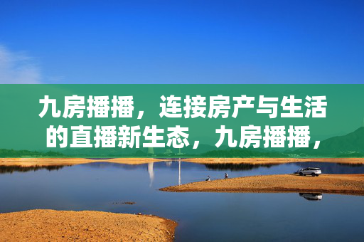 九房播播，连接房产与生活的直播新生态，九房播播，连接房产与生活的直播新生态