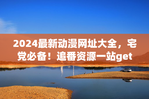 2024最新动漫网址大全,宅党必备!追番资源一站get,2024最新动漫网址大全,宅党追番一站get资源指南 2024最新动漫网址大全,宅党必备!追番资源一站get,2024最新动漫网址大全,宅党追番一站get资源指南