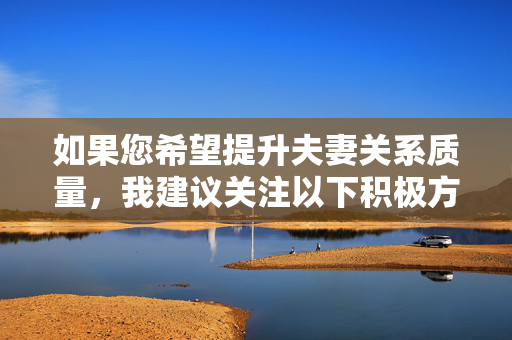 如果您希望提升夫妻关系质量,我建议关注以下积极方向,提升夫妻关系质量的积极方向 如果您希望提升夫妻关系质量,我建议关注以下积极方向,提升夫妻关系质量的积极方向