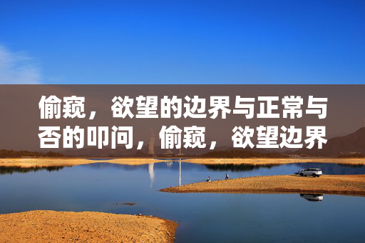 偷窥,欲望的边界与正常与否的叩问,偷窥,欲望边界与正常与否叩问 偷窥,欲望的边界与正常与否的叩问,偷窥,欲望边界与正常与否叩问