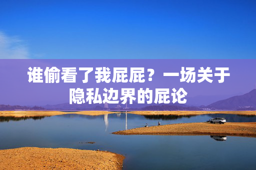谁偷看了我屁屁?一场关于隐私边界的屁论 谁偷看了我屁屁?一场关于隐私边界的屁论