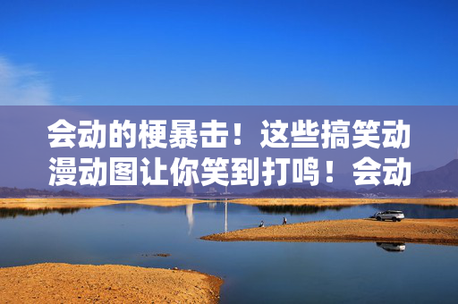 会动的梗暴击！这些搞笑动漫动图让你笑到打鸣！会动的梗暴击！搞笑动漫动图让你笑到打鸣！