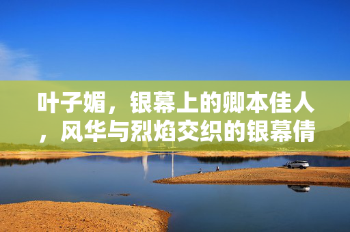 叶子媚,银幕上的卿本佳人,风华与烈焰交织的银幕倩影,卿本佳人,银幕风华烈焰交织的倩影 叶子媚,银幕上的卿本佳人,风华与烈焰交织的银幕倩影,卿本佳人,银幕风华烈焰交织的倩影