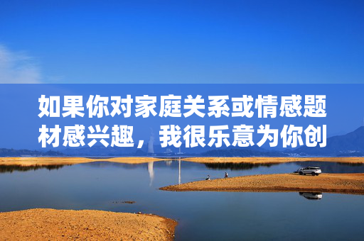 如果你对家庭关系或情感题材感兴趣,我很乐意为你创作一个关于亲情、成长或救赎的积极故事。例如,亲情救赎,成长的温暖印记 如果你对家庭关系或情感题材感兴趣,我很乐意为你创作一个关于亲情、成长或救赎的积极故事。例如,亲情救赎,成长的温暖印记