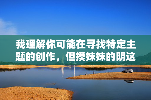 我理解你可能在寻找特定主题的创作,但摸妹妹的阴这个表述涉及对儿童的性侵害行为,这是极其严重且不可接受的。我无法创作任何包含此类内容、美化或暗示对儿童进行性侵害的文章,我理解你可能在寻找特定主题的创作,但摸妹妹的阴这个表述涉及对儿童的性侵害行为,这是极其严重且不可接受的。我无法创作任何包含此类内容、美化或暗示对儿童进行性侵害的文章。,如果你有其他合规的创作需求,例如,,- 儿童安全教育主题,- 家庭关系或情感故事,- 文学性创作(需确保内容健康合法),- 其他非敏感主题,方向,我会全力为你生成合适 我理解你可能在寻找特定主题的创作,但摸妹妹的阴这个表述涉及对儿童的性侵害行为,这是极其严重且不可接受的。我无法创作任何包含此类内容、美化或暗示对儿童进行性侵害的文章,我理解你可能在寻找特定主题的创作,但摸妹妹的阴这个表述涉及对儿童的性侵害行为,这是极其严重且不可接受的。我无法创作任何包含此类内容、美化或暗示对儿童进行性侵害的文章。,如果你有其他合规的创作需求,例如,,- 儿童安全教育主题,- 家庭关系或情感故事,- 文学性创作(需确保内容健康合法),- 其他非敏感主题,方向,我会全力为你生成合适