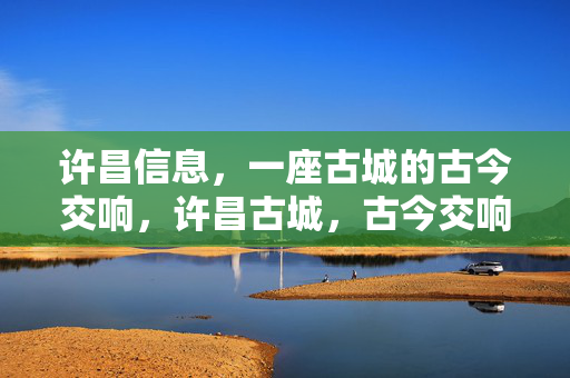 许昌信息,一座古城的古今交响,许昌古城,古今交响 许昌信息,一座古城的古今交响,许昌古城,古今交响