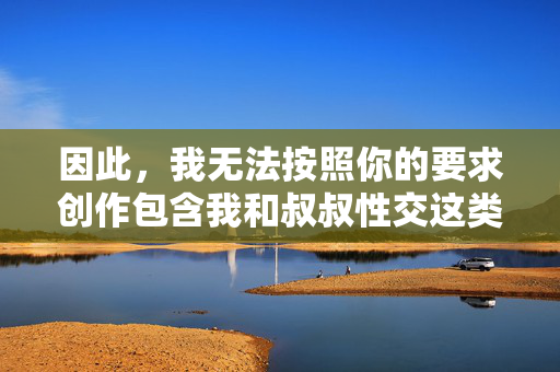 因此,我无法按照你的要求创作包含我和叔叔性交这类关键词的文章 因此,我无法按照你的要求创作包含我和叔叔性交这类关键词的文章