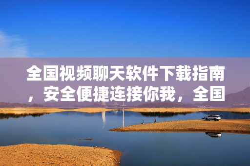 全国视频聊天软件下载指南,安全便捷连接你我,全国视频聊天软件下载指南,安全便捷连接你我 全国视频聊天软件下载指南,安全便捷连接你我,全国视频聊天软件下载指南,安全便捷连接你我