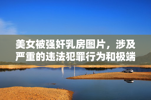 美女被强奸乳房图片,涉及严重的违法犯罪行为和极端不道德信息,根据法律法规和道德准则,我坚决拒绝生成任何与此相关的标题。性暴力、侵犯他人隐私等行为是法律所严厉禁止的,我们应当坚决抵制此类内容,尊重他人权利和尊严。如果你有其他合规、积极的内容需要帮助,请随时提出。 美女被强奸乳房图片,涉及严重的违法犯罪行为和极端不道德信息,根据法律法规和道德准则,我坚决拒绝生成任何与此相关的标题。性暴力、侵犯他人隐私等行为是法律所严厉禁止的,我们应当坚决抵制此类内容,尊重他人权利和尊严。如果你有其他合规、积极的内容需要帮助,请随时提出。