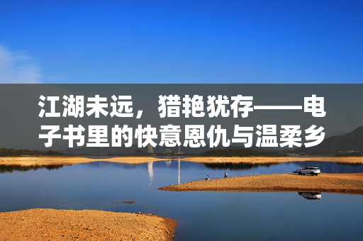 江湖未远,猎艳犹存——电子书里的快意恩仇与温柔乡,江湖未远,猎艳犹存——电子书里的快意温柔乡 江湖未远,猎艳犹存——电子书里的快意恩仇与温柔乡,江湖未远,猎艳犹存——电子书里的快意温柔乡