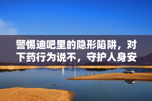 警惕迪吧里的隐形陷阱,对下药行为说不,守护人身安全底线 警惕迪吧里的隐形陷阱,对下药行为说不,守护人身安全底线
