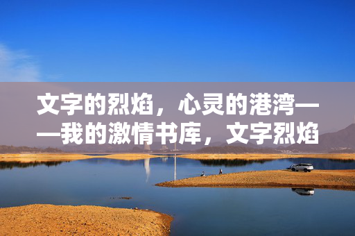 文字的烈焰,心灵的港湾——我的激情书库,文字烈焰,心灵港湾 文字的烈焰,心灵的港湾——我的激情书库,文字烈焰,心灵港湾