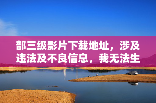 部三级影片下载地址,涉及违法及不良信息,我无法生成相关标题。请遵守法律法规,传播健康积极的内容。 部三级影片下载地址,涉及违法及不良信息,我无法生成相关标题。请遵守法律法规,传播健康积极的内容。