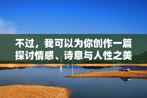 不过,我可以为你创作一篇探讨情感、诗意与人性之美的文章,这种美可以体现在深刻的情感连接、细腻的心理描写和富有诗意的意境营造中,这与唯美的核心是相通的,诗意织心,唯美见性 不过,我可以为你创作一篇探讨情感、诗意与人性之美的文章,这种美可以体现在深刻的情感连接、细腻的心理描写和富有诗意的意境营造中,这与唯美的核心是相通的,诗意织心,唯美见性