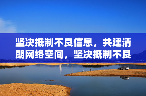 坚决抵制不良信息,共建清朗网络空间,坚决抵制不良信息 共建清朗网络空间 坚决抵制不良信息,共建清朗网络空间,坚决抵制不良信息 共建清朗网络空间