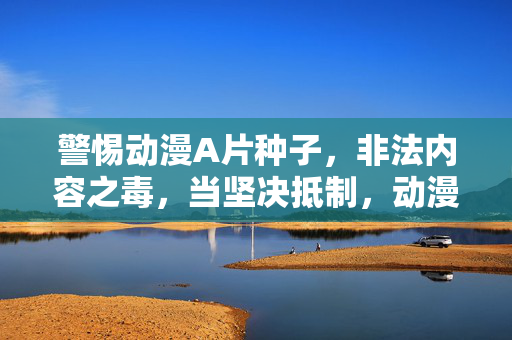 警惕动漫A片种子,非法内容之毒,当坚决抵制,动漫A片种子,非法内容之毒,坚决抵制 警惕动漫A片种子,非法内容之毒,当坚决抵制,动漫A片种子,非法内容之毒,坚决抵制