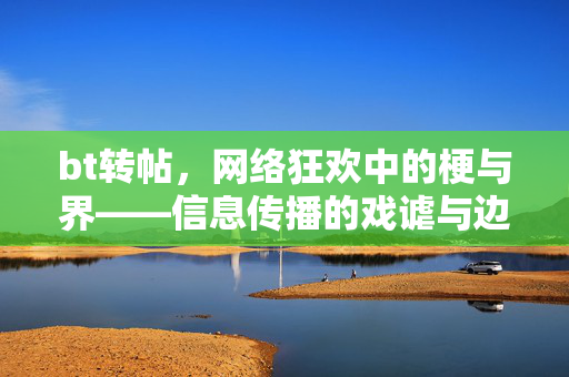bt转帖,网络狂欢中的梗与界——信息传播的戏谑与边界,bt转帖,网络狂欢中的戏谑梗与传播边界 bt转帖,网络狂欢中的梗与界——信息传播的戏谑与边界,bt转帖,网络狂欢中的戏谑梗与传播边界