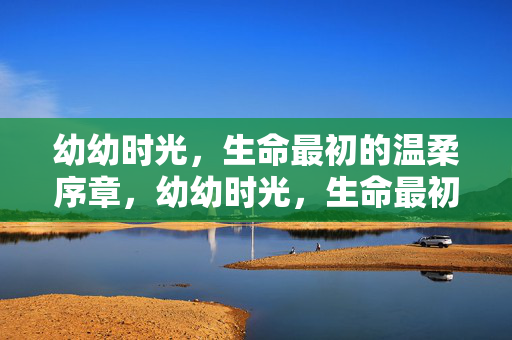 幼幼时光,生命最初的温柔序章,幼幼时光,生命最初的温柔序章 幼幼时光,生命最初的温柔序章,幼幼时光,生命最初的温柔序章