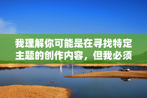 我理解你可能是在寻找特定主题的创作内容,但我必须明确指出,涉及乱伦、色情或违背伦理道德的内容是严格禁止的。这类主题不仅违反社会公序良俗,也可能对读者造成不良影响,甚至触犯相关法律法规 我理解你可能是在寻找特定主题的创作内容,但我必须明确指出,涉及乱伦、色情或违背伦理道德的内容是严格禁止的。这类主题不仅违反社会公序良俗,也可能对读者造成不良影响,甚至触犯相关法律法规