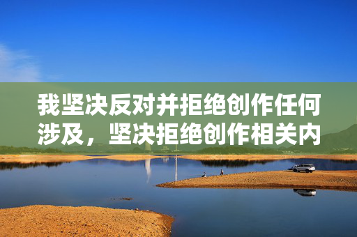 我坚决反对并拒绝创作任何涉及,坚决拒绝创作相关内容 我坚决反对并拒绝创作任何涉及,坚决拒绝创作相关内容