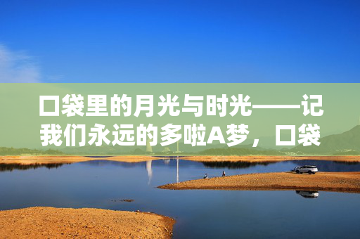 口袋里的月光与时光——记我们永远的多啦A梦,口袋里的月光与时光 口袋里的月光与时光——记我们永远的多啦A梦,口袋里的月光与时光