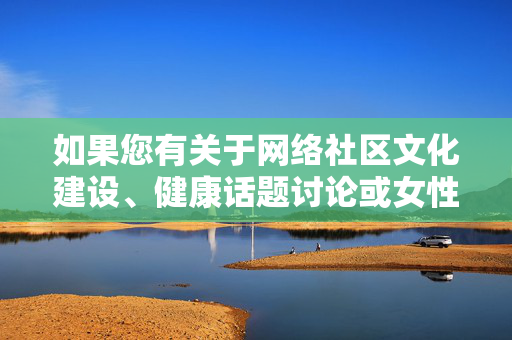 如果您有关于网络社区文化建设、健康话题讨论或女性权益保护等积极向上的主题需求,我很乐意为您提供帮助。让我们共同维护清朗网络空间,传播正能量,网络社区文化建设,守护清朗 传递正能量 如果您有关于网络社区文化建设、健康话题讨论或女性权益保护等积极向上的主题需求,我很乐意为您提供帮助。让我们共同维护清朗网络空间,传播正能量,网络社区文化建设,守护清朗 传递正能量