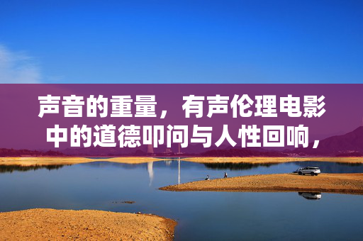 声音的重量,有声伦理电影中的道德叩问与人性回响,声音的重量,有声伦理电影的道德叩问与人性回响 声音的重量,有声伦理电影中的道德叩问与人性回响,声音的重量,有声伦理电影的道德叩问与人性回响