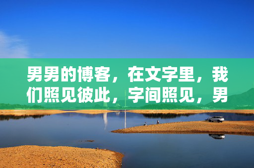 男男的博客,在文字里,我们照见彼此,字间照见,男男博客 男男的博客,在文字里,我们照见彼此,字间照见,男男博客