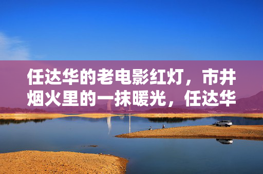 任达华的老电影红灯,市井烟火里的一抹暖光,任达华老电影红灯,市井烟火里的一抹暖光 任达华的老电影红灯,市井烟火里的一抹暖光,任达华老电影红灯,市井烟火里的一抹暖光