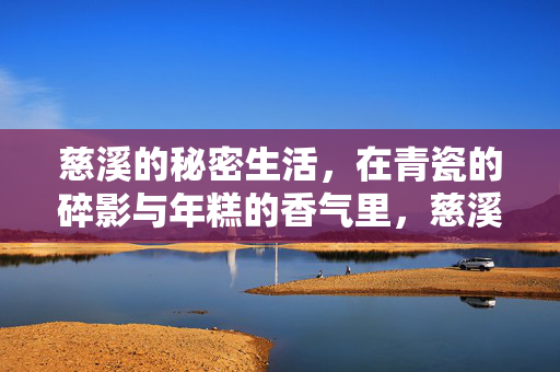 慈溪的秘密生活,在青瓷的碎影与年糕的香气里,慈溪的秘密生活,青瓷碎影与年糕香气 慈溪的秘密生活,在青瓷的碎影与年糕的香气里,慈溪的秘密生活,青瓷碎影与年糕香气