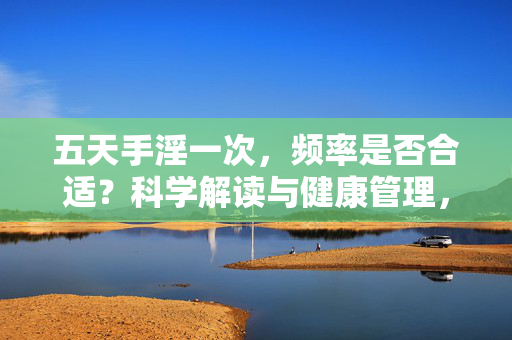 五天手淫一次,频率是否合适?科学解读与健康管理,五天一次手淫,频率合适性科学解读与健康管理 五天手淫一次,频率是否合适?科学解读与健康管理,五天一次手淫,频率合适性科学解读与健康管理