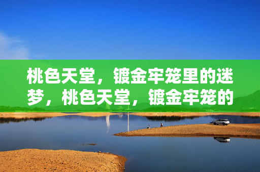 桃色天堂,镀金牢笼里的迷梦,桃色天堂,镀金牢笼的迷梦 桃色天堂,镀金牢笼里的迷梦,桃色天堂,镀金牢笼的迷梦