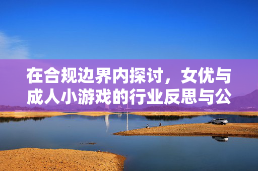 在合规边界内探讨,女优与成人小游戏的行业反思与公众认知,合规边界内,女优与成人小游戏的行业反思与公众认知 在合规边界内探讨,女优与成人小游戏的行业反思与公众认知,合规边界内,女优与成人小游戏的行业反思与公众认知